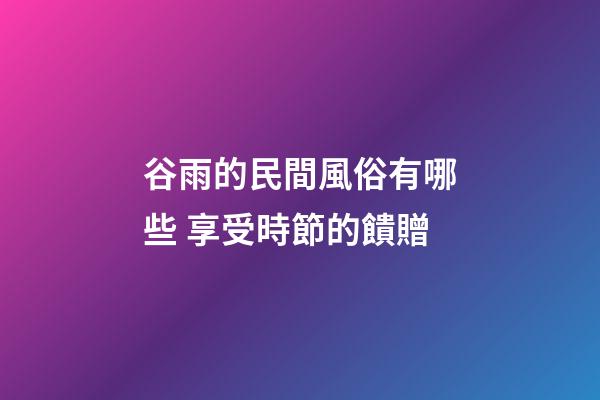 谷雨的民間風俗有哪些 享受時節的饋贈